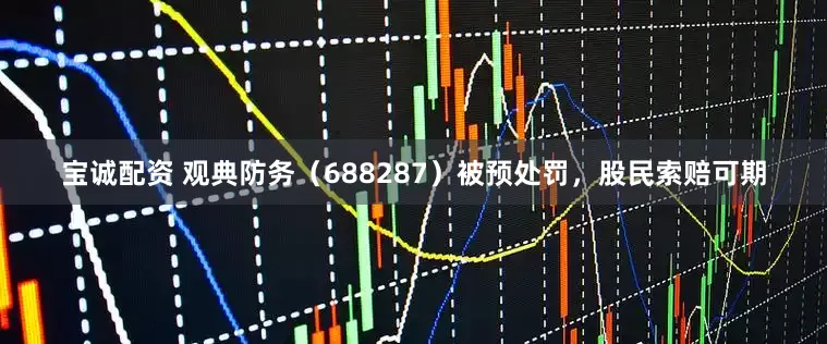 宝诚配资 观典防务（688287）被预处罚，股民索赔可期