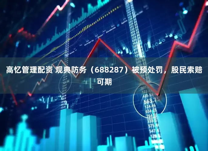 高忆管理配资 观典防务（688287）被预处罚，股民索赔可期