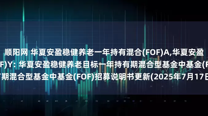 顺阳网 华夏安盈稳健养老一年持有混合(FOF)A,华夏安盈稳健养老一年持有混合(FOF)Y: 华夏安盈稳健养老目标一年持有期混合型基金中基金(FOF)招募说明书更新(2025年7月17日公告)