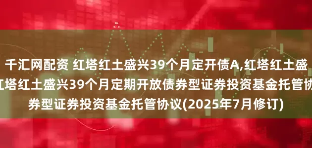 千汇网配资 红塔红土盛兴39个月定开债A,红塔红土盛兴39个月定开债C: 红塔红土盛兴39个月定期开放债券型证券投资基金托管协议(2025年7月修订)