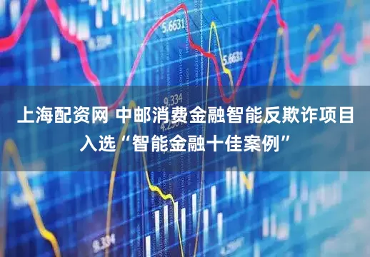 上海配资网 中邮消费金融智能反欺诈项目入选“智能金融十佳案例”