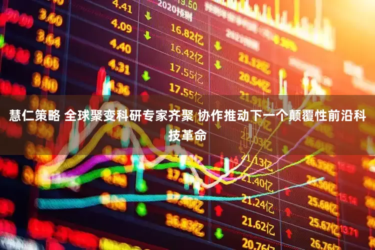 慧仁策略 全球聚变科研专家齐聚 协作推动下一个颠覆性前沿科技革命