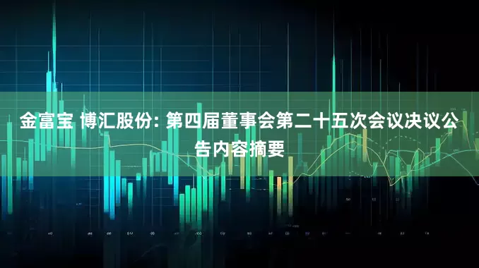 金富宝 博汇股份: 第四届董事会第二十五次会议决议公告内容摘要