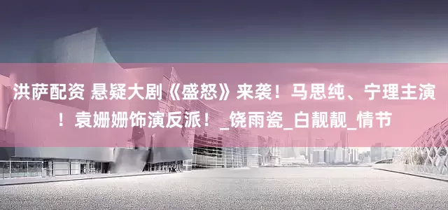 洪萨配资 悬疑大剧《盛怒》来袭！马思纯、宁理主演！袁姗姗饰演反派！_饶雨瓷_白靓靓_情节