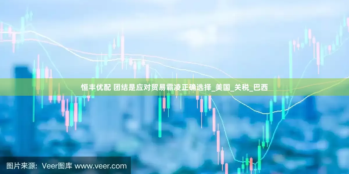 恒丰优配 团结是应对贸易霸凌正确选择_美国_关税_巴西