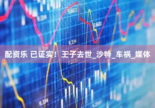 配资乐 已证实！王子去世_沙特_车祸_媒体