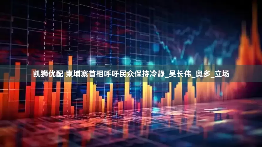 凯狮优配 柬埔寨首相呼吁民众保持冷静_吴长伟_奥多_立场