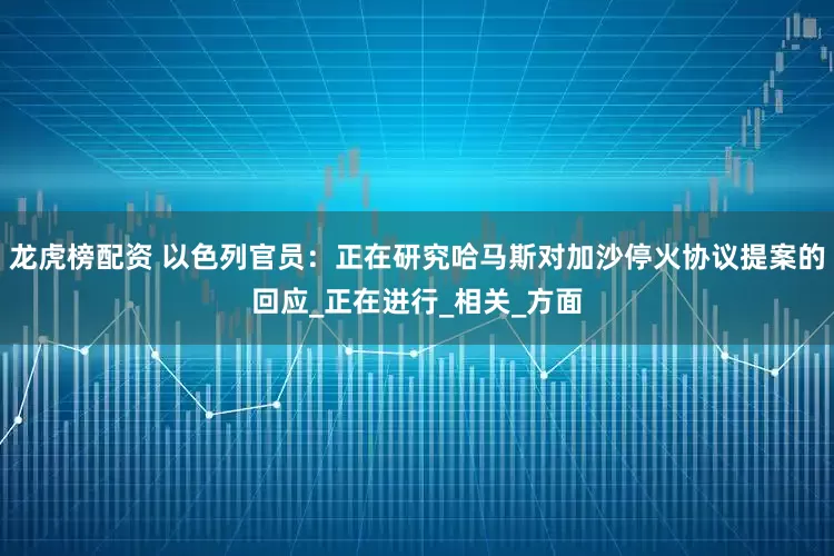 龙虎榜配资 以色列官员：正在研究哈马斯对加沙停火协议提案的回应_正在进行_相关_方面