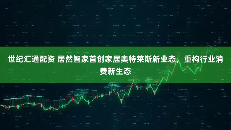 世纪汇通配资 居然智家首创家居奥特莱斯新业态，重构行业消费新生态