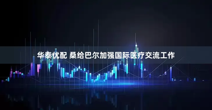 华泰优配 桑给巴尔加强国际医疗交流工作