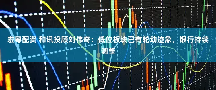 宏粤配资 和讯投顾刘伟奇：低位板块已有轮动迹象，银行持续调整