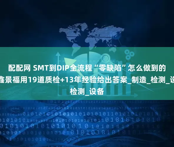 配配网 SMT到DIP全流程“零缺陷”怎么做到的？鑫景福用19道质检+13年经验给出答案_制造_检测_设备