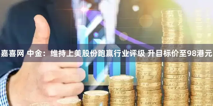 嘉喜网 中金：维持上美股份跑赢行业评级 升目标价至98港元