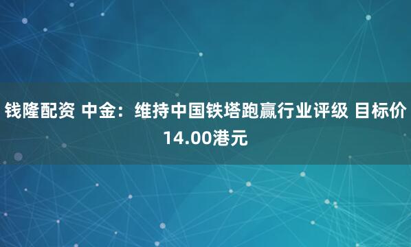 钱隆配资 中金：维持中国铁塔跑赢行业评级 目标价14.00港元