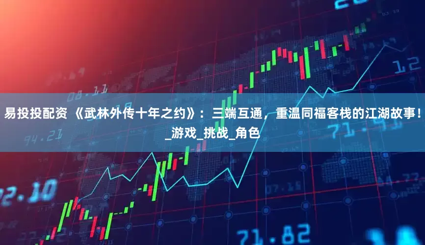 易投投配资 《武林外传十年之约》：三端互通，重温同福客栈的江湖故事！_游戏_挑战_角色