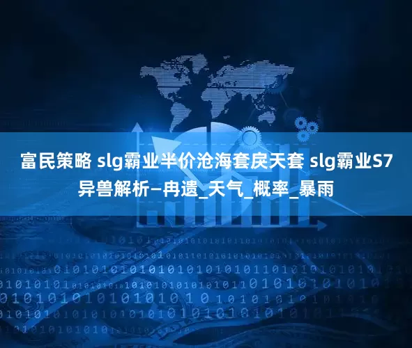 富民策略 slg霸业半价沧海套戾天套 slg霸业S7异兽解析—冉遗_天气_概率_暴雨