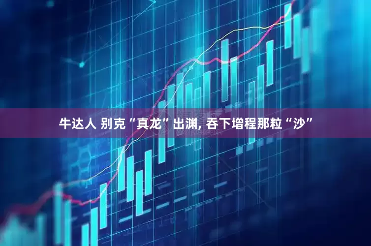 牛达人 别克“真龙”出渊, 吞下增程那粒“沙”