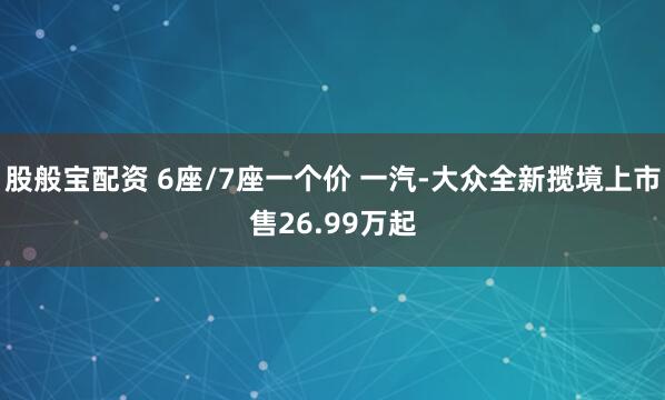股般宝配资 6座/7座一个价 一汽-大众全新揽境上市售26.99万起
