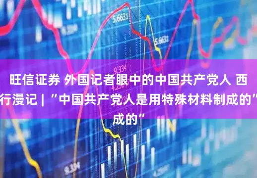 旺信证券 外国记者眼中的中国共产党人 西行漫记 | “中国共产党人是用特殊材料制成的”