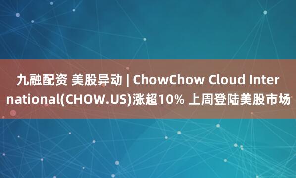 九融配资 美股异动 | ChowChow Cloud International(CHOW.US)涨超10% 上周登陆美股市场