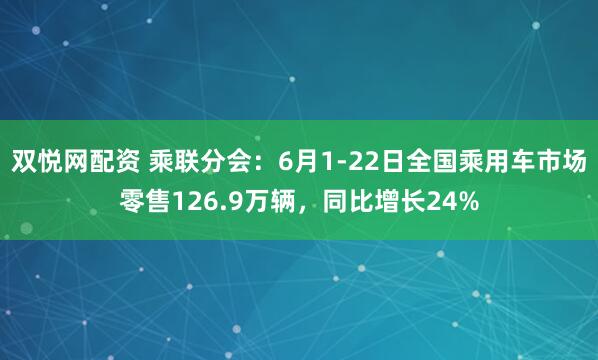 双悦网配资 乘联分会：6月1-22日全国乘用车市场零售126.9万辆，同比增长24%