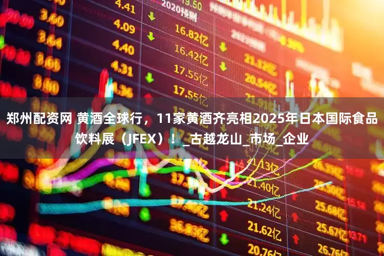 郑州配资网 黄酒全球行，11家黄酒齐亮相2025年日本国际食品饮料展（JFEX）！_古越龙山_市场_企业