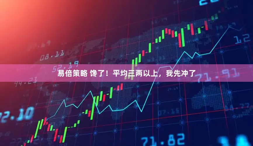 易倍策略 馋了！平均三两以上，我先冲了