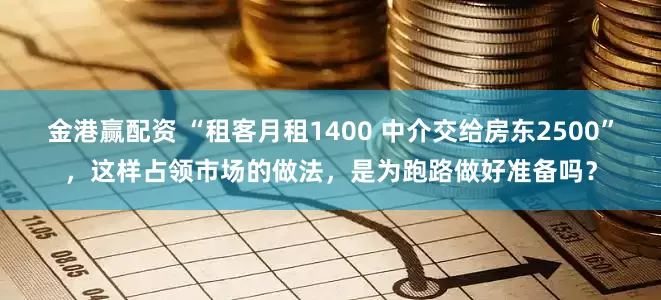 金港赢配资 “租客月租1400 中介交给房东2500”，这样占领市场的做法，是为跑路做好准备吗？
