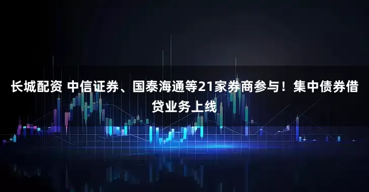 长城配资 中信证券、国泰海通等21家券商参与！集中债券借贷业务上线