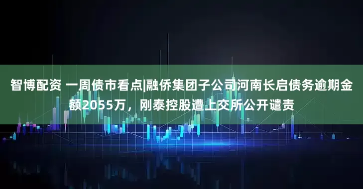 智博配资 一周债市看点|融侨集团子公司河南长启债务逾期金额2055万，刚泰控股遭上交所公开谴责