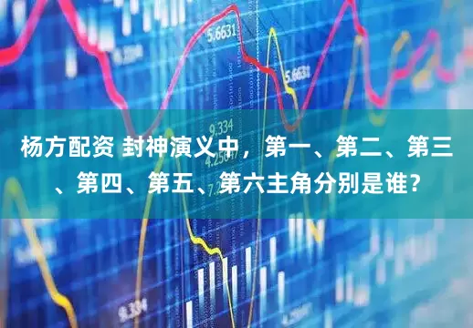 杨方配资 封神演义中，第一、第二、第三、第四、第五、第六主角分别是谁？