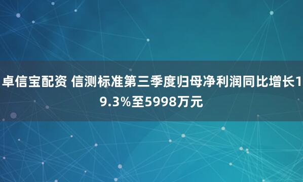 卓信宝配资 信测标准第三季度归母净利润同比增长19.3%至5998万元