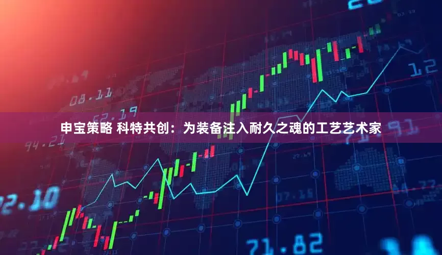 申宝策略 科特共创：为装备注入耐久之魂的工艺艺术家