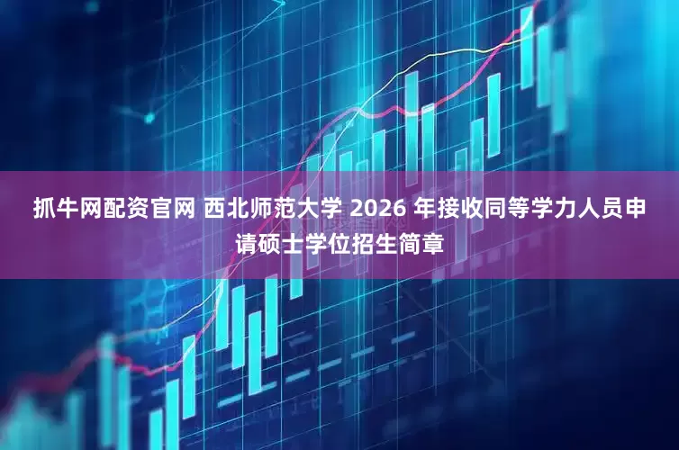 抓牛网配资官网 西北师范大学 2026 年接收同等学力人员申请硕士学位招生简章