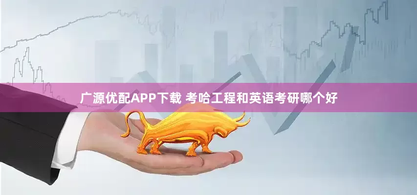 广源优配APP下载 考哈工程和英语考研哪个好