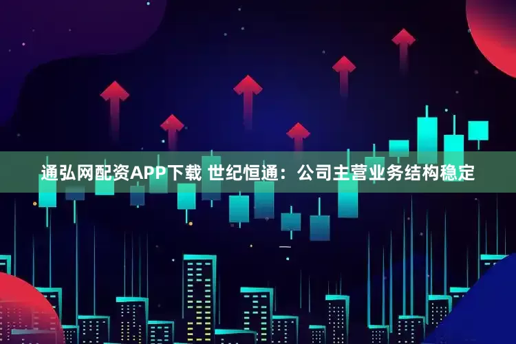 通弘网配资APP下载 世纪恒通：公司主营业务结构稳定