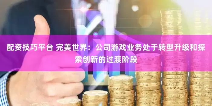 配资技巧平台 完美世界：公司游戏业务处于转型升级和探索创新的过渡阶段