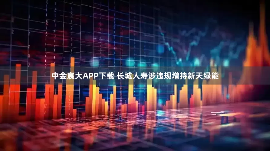 中金宸大APP下载 长城人寿涉违规增持新天绿能