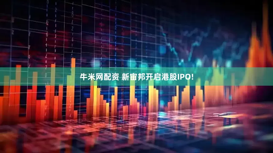 牛米网配资 新宙邦开启港股IPO!