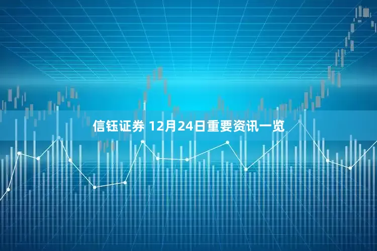 信钰证券 12月24日重要资讯一览