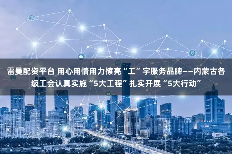 雷曼配资平台 用心用情用力擦亮“工”字服务品牌——内蒙古各级工会认真实施“5大工程”扎实开展“5大行动”