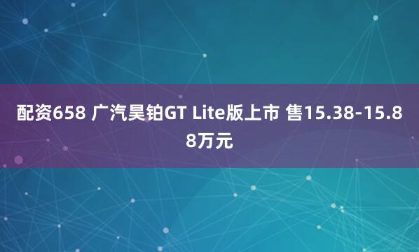 配资658 广汽昊铂GT Lite版上市 售15.38-15.88万元