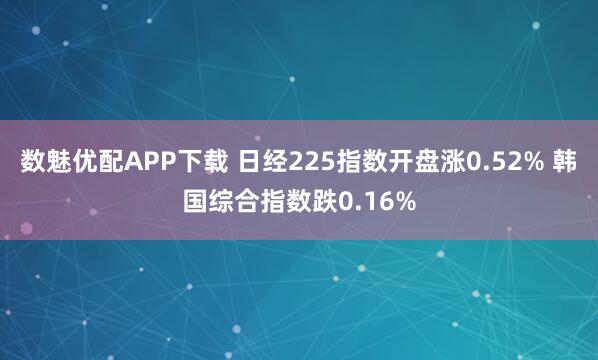 数魅优配APP下载 日经225指数开盘涨0.52% 韩国综合指数跌0.16%